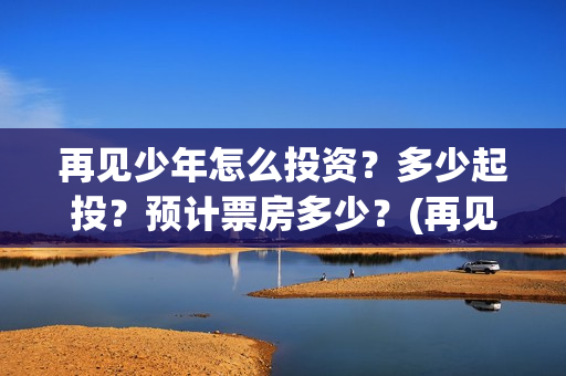 再见少年怎么投资?多少起投?预计票房多少?(再见少年隐藏剧情) 再见少年怎么投资?多少起投?预计票房多少?(再见少年隐藏剧情)