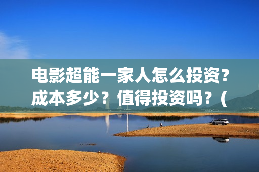 电影超能一家人怎么投资？成本多少？值得投资吗？(电影超能一家人免费观看完整版)
