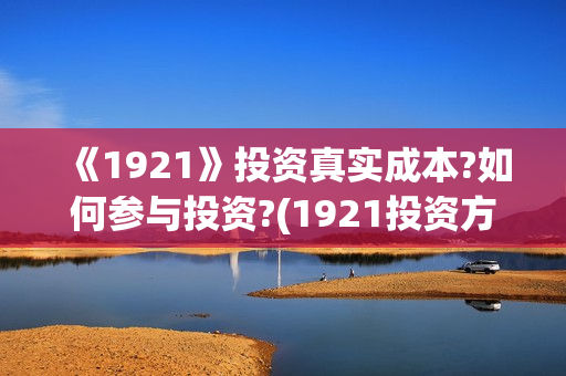 《1921》投资真实成本?如何参与投资?(1921投资方)