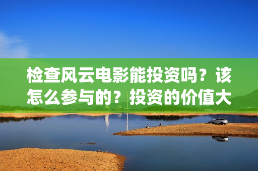 检查风云电影能投资吗？该怎么参与的？投资的价值大吗？(检察风云电影定档了吗)