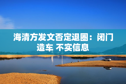 海清方发文否定退圈：闭门造车 不实信息