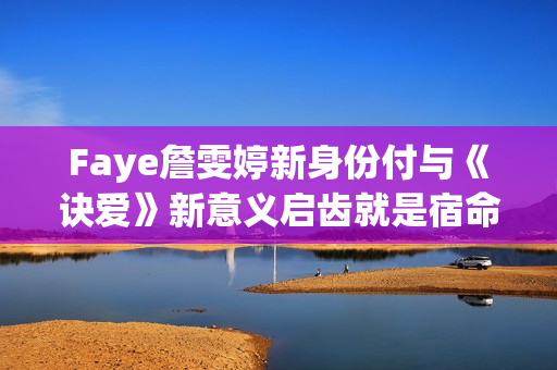 Faye詹雯婷新身份付与《诀爱》新意义启齿就是宿命感