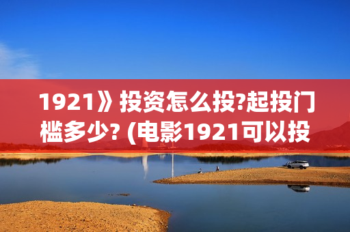 1921》投资怎么投?起投门槛多少? (电影1921可以投资吗)