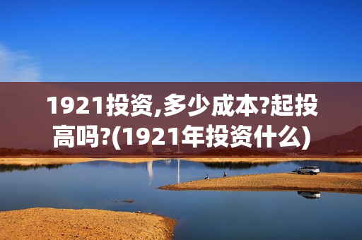 1921投资,多少成本?起投高吗?(1921年投资什么)