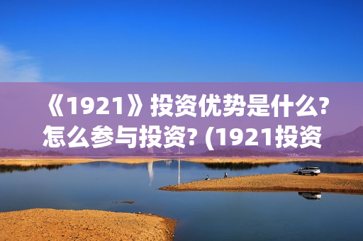 《1921》投资优势是什么?怎么参与投资? (1921投资赚钱吗)