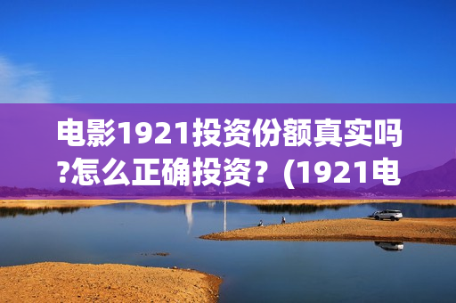 电影1921投资份额真实吗?怎么正确投资？(1921电影投资项目)
