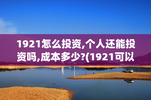 1921怎么投资,个人还能投资吗,成本多少?(1921可以投资吗)
