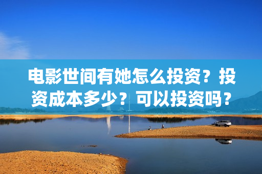 电影世间有她怎么投资？投资成本多少？可以投资吗？(世间有她电影怎么撤档了)
