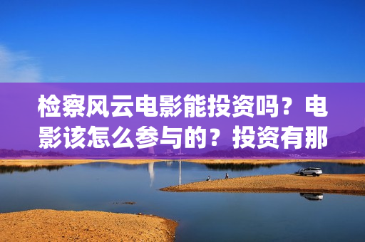 检察风云电影能投资吗？电影该怎么参与的？投资有那些优势(检察风云导演)