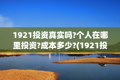 1921投资真实吗?个人在哪里投资?成本多少?(1921投资公司)