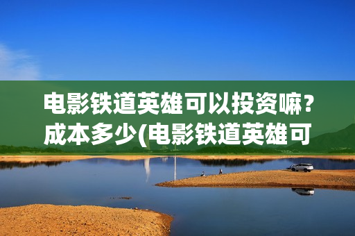 电影铁道英雄可以投资嘛？成本多少(电影铁道英雄可以投屏吗)