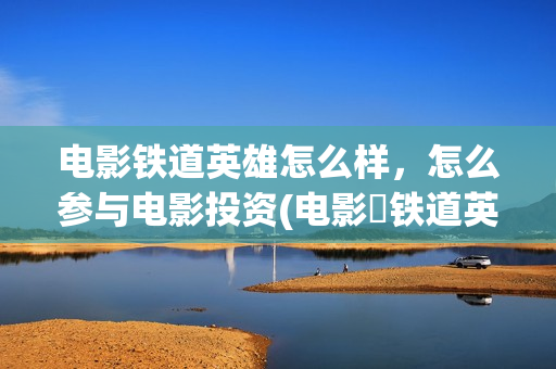 电影铁道英雄怎么样，怎么参与电影投资(电影巜铁道英雄)