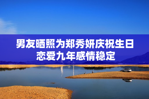 男友晒照为郑秀妍庆祝生日 恋爱九年感情稳定 男友晒照为郑秀妍庆祝生日 恋爱九年感情稳定