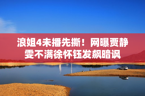 浪姐4未播先撕!网曝贾静雯不满徐怀钰发飙暗讽 浪姐4未播先撕!网曝贾静雯不满徐怀钰发飙暗讽