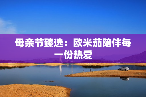 母亲节臻选：欧米茄陪伴每一份热爱