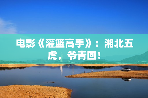 电影《灌篮高手》：湘北五虎，爷青回！