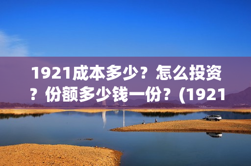 1921成本多少？怎么投资？份额多少钱一份？(1921耗资多少)