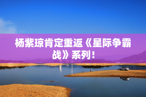 杨紫琼肯定重返《星际争霸战》系列！