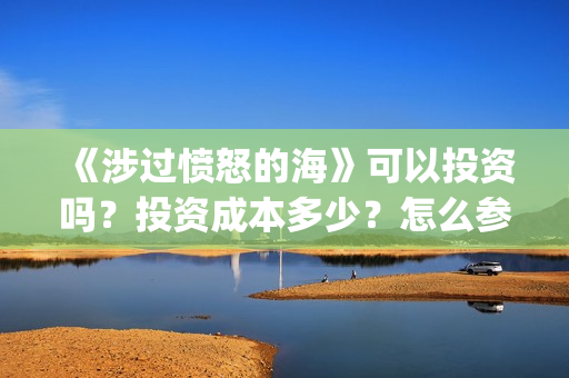 《涉过愤怒的海》可以投资吗?投资成本多少?怎么参与投资?(《涉过愤怒的海》) 《涉过愤怒的海》可以投资吗?投资成本多少?怎么参与投资?(《涉过愤怒的海》)