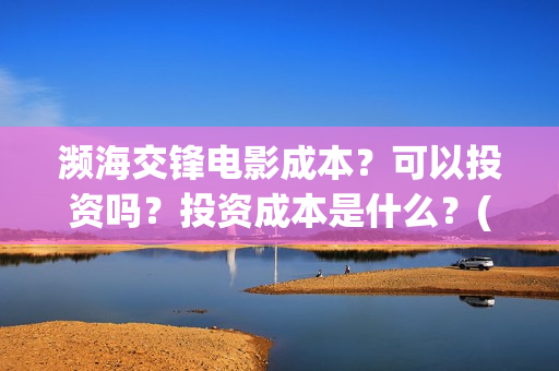 濒海交锋电影成本？可以投资吗？投资成本是什么？(濒海交锋电影视频)