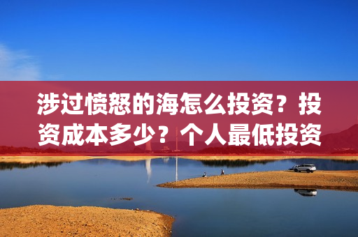 涉过愤怒的海怎么投资?投资成本多少?个人最低投资成本多少?(涉过愤怒的海多长时间) 涉过愤怒的海怎么投资?投资成本多少?个人最低投资成本多少?(涉过愤怒的海多长时间)
