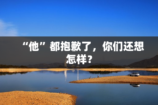 “他”都抱歉了，你们还想怎样？