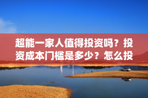 超能一家人值得投资吗?投资成本门槛是多少?怎么投资?(超能一家人好看吗) 超能一家人值得投资吗?投资成本门槛是多少?怎么投资?(超能一家人好看吗)