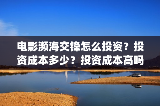 电影濒海交锋怎么投资？投资成本多少？投资成本高吗？(濒海交锋上映)