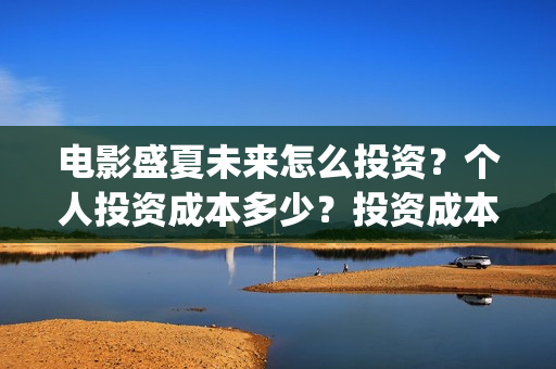 电影盛夏未来怎么投资?个人投资成本多少?投资成本多少最划算?(盛夏未来这部电影怎么样) 电影盛夏未来怎么投资?个人投资成本多少?投资成本多少最划算?(盛夏未来这部电影怎么样)