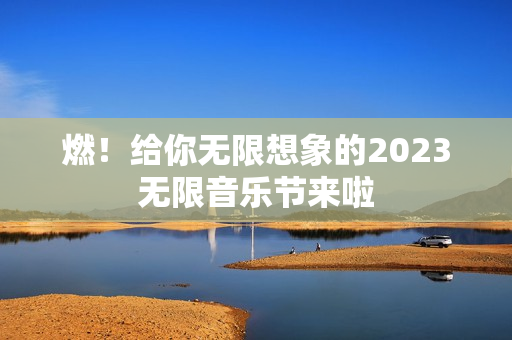 燃！给你无限想象的2023无限音乐节来啦