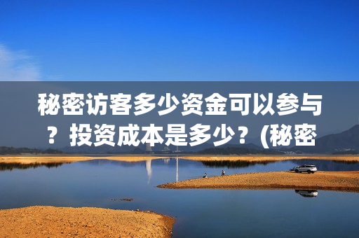 秘密访客多少资金可以参与?投资成本是多少?(秘密访客多少分钟) 秘密访客多少资金可以参与?投资成本是多少?(秘密访客多少分钟)