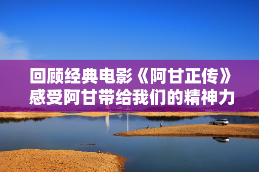 回顾经典电影《阿甘正传》 感受阿甘带给我们的精神力量