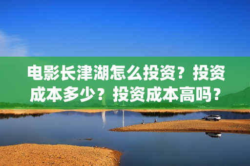 电影长津湖怎么投资？投资成本多少？投资成本高吗？(电影长津湖在哪里)
