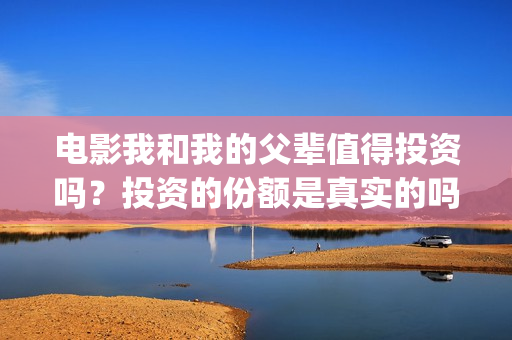 电影我和我的父辈值得投资吗？投资的份额是真实的吗？个人怎么参与投资？(电影我和我的父亲剧情介绍)