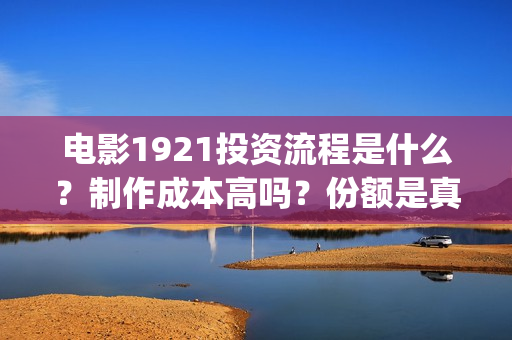电影1921投资流程是什么?制作成本高吗?份额是真实的吗?(1921电影投资收益) 电影1921投资流程是什么?制作成本高吗?份额是真实的吗?(1921电影投资收益)