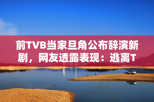 前TVB当家旦角公布辞演新剧，网友透露表现：逃离TVB