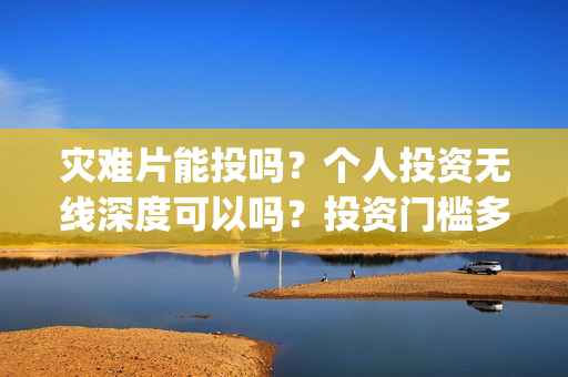 灾难片能投吗？个人投资无线深度可以吗？投资门槛多少？(灾难片 涨价)