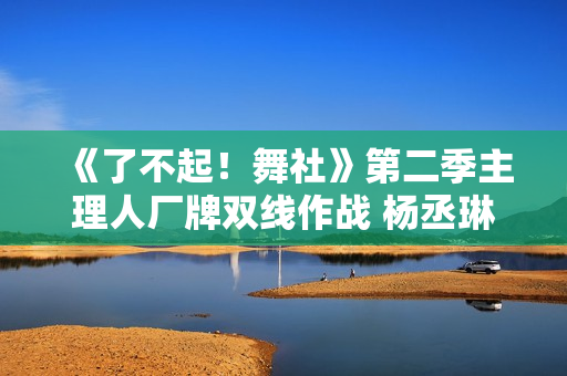 《了不起!舞社》第二季主理人厂牌双线作战 杨丞琳郑秀妍高瀚宇李斯丹妮程潇赞多 《了不起!舞社》第二季主理人厂牌双线作战 杨丞琳郑秀妍高瀚宇李斯丹妮程潇赞多
