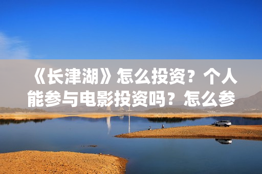 《长津湖》怎么投资？个人能参与电影投资吗？怎么参与(长津湖怎么读)