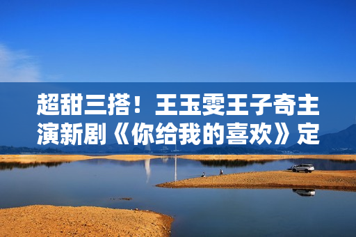 超甜三搭！王玉雯王子奇主演新剧《你给我的喜欢》定档4月24日