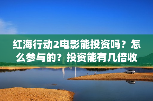 红海行动2电影能投资吗？怎么参与的？投资能有几倍收益(红海行动2电影完整播放视频)