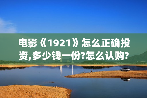 电影《1921》怎么正确投资,多少钱一份?怎么认购?(电影《1921》角色官宣)