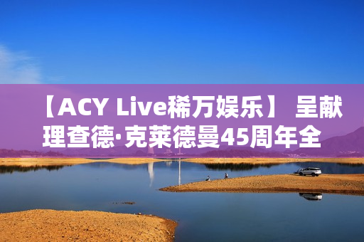 【ACY Live稀万娱乐】 呈献理查德·克莱德曼45周年全球巡演墨尔本站