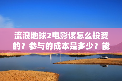 流浪地球2电影该怎么投资的？参与的成本是多少？能赚钱马？(流浪地球2电影下载)