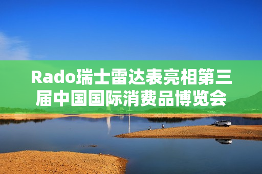 Rado瑞士雷达表亮相第三届中国国际消费品博览会