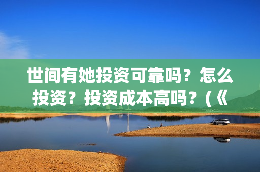 世间有她投资可靠吗？怎么投资？投资成本高吗？(《世间有她》)