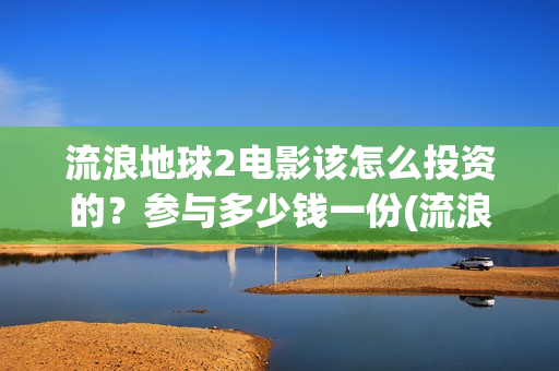 流浪地球2电影该怎么投资的？参与多少钱一份(流浪地球2电影什么时候上映)