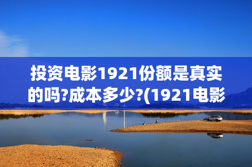 投资电影1921份额是真实的吗?成本多少?(1921电影投资方股票)