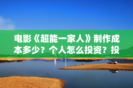 电影《超能一家人》制作成本多少？个人怎么投资？投资成本多少？(超能一家人电影在线播放)