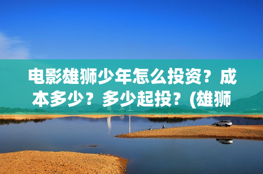 电影雄狮少年怎么投资？成本多少？多少起投？(雄狮少年动画电影)
